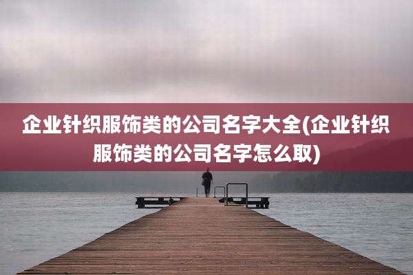 企业针织服饰类的公司名字大全(企业针织服饰类的公司名字怎么取)