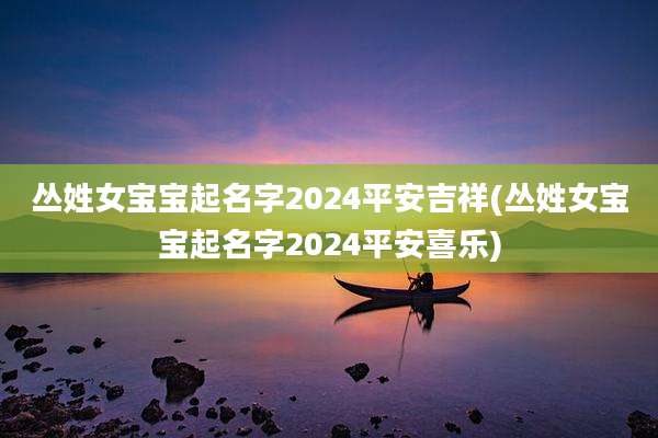 丛姓女宝宝起名字2024平安吉祥(丛姓女宝宝起名字2024平安喜乐)