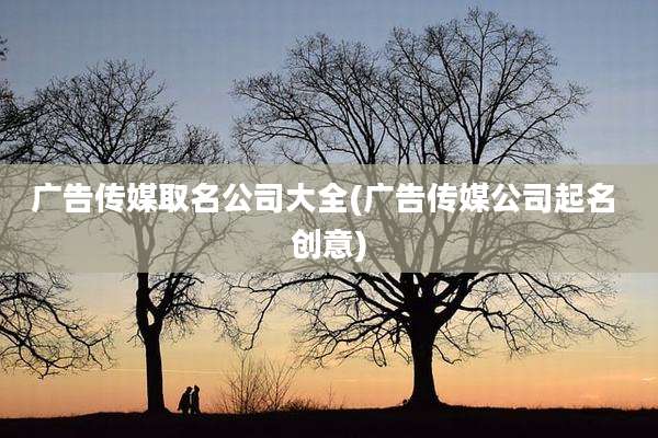广告传媒取名公司大全(广告传媒公司起名 创意)