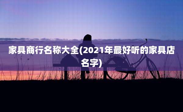 家具商行名称大全(2021年最好听的家具店名字)