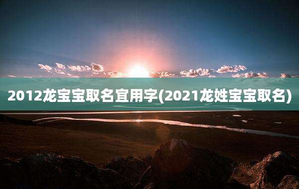 2012龙宝宝取名宜用字(2021龙姓宝宝取名)