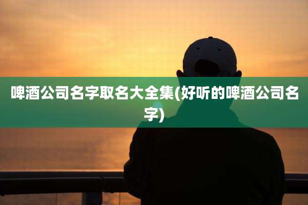 啤酒公司名字取名大全集(好听的啤酒公司名字)