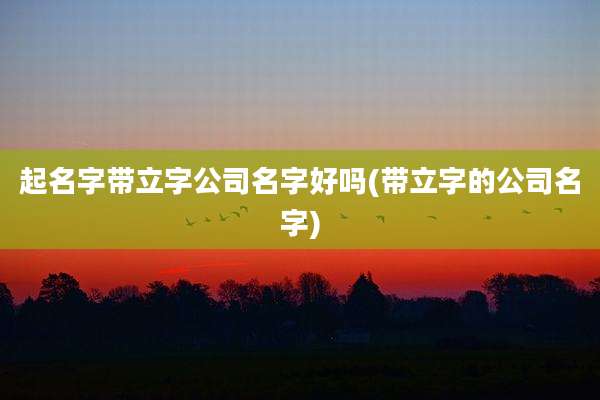 起名字带立字公司名字好吗(带立字的公司名字)