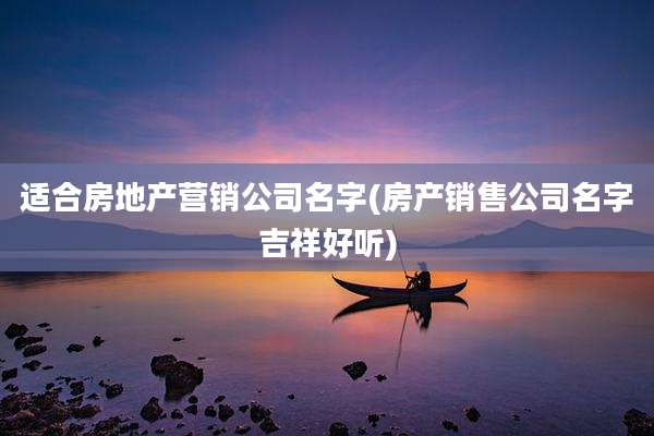 适合房地产营销公司名字(房产销售公司名字吉祥好听)