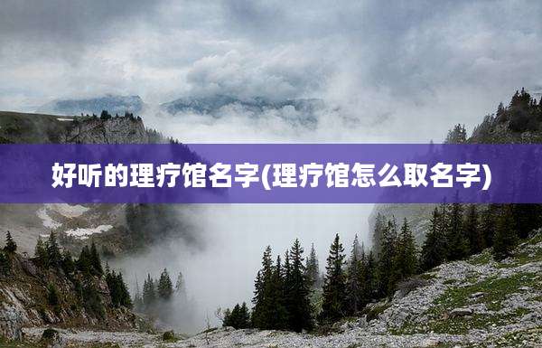 好听的理疗馆名字(理疗馆怎么取名字)
