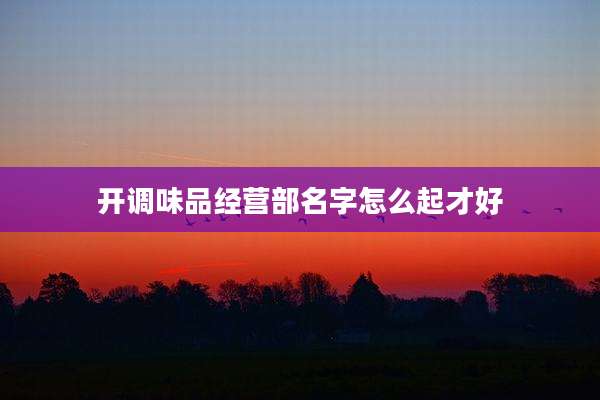 开调味品经营部名字怎么起才好