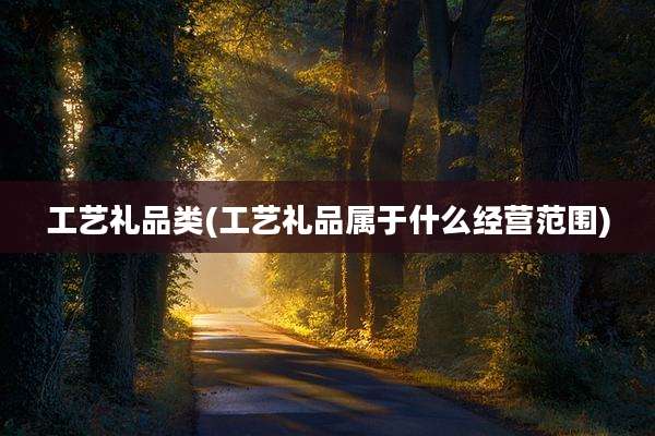 工艺礼品类(工艺礼品属于什么经营范围)