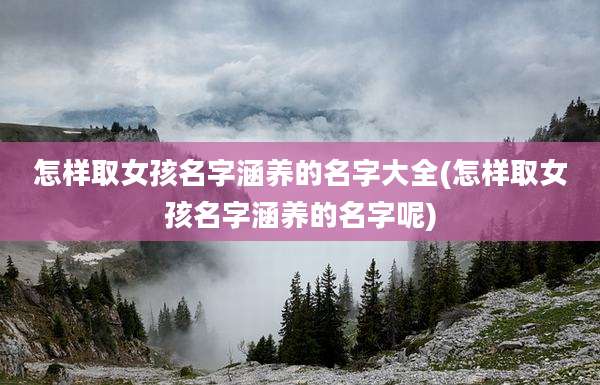 怎样取女孩名字涵养的名字大全(怎样取女孩名字涵养的名字呢)
