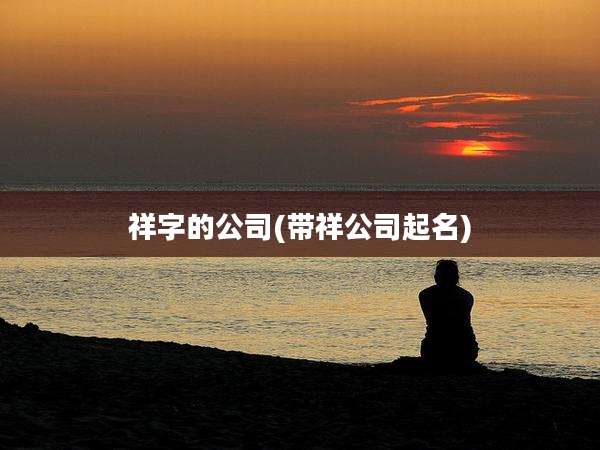 祥字的公司(带祥公司起名)