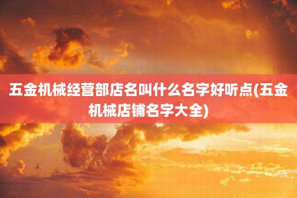 五金机械经营部店名叫什么名字好听点(五金机械店铺名字大全)