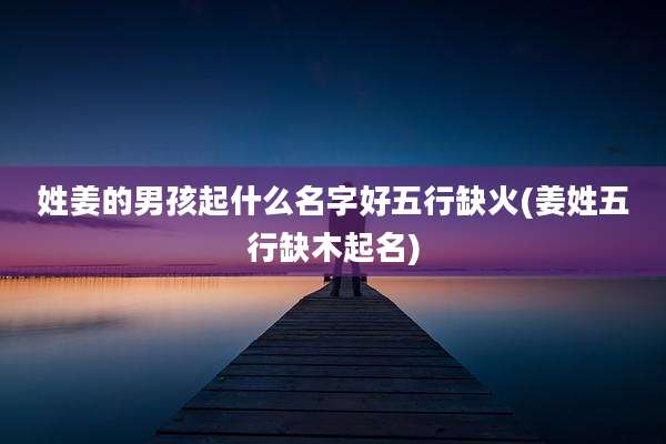 姓姜的男孩起什么名字好五行缺火(姜姓五行缺木起名)