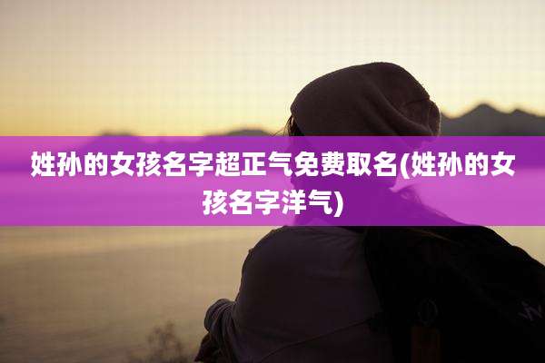 姓孙的女孩名字超正气免费取名(姓孙的女孩名字洋气)