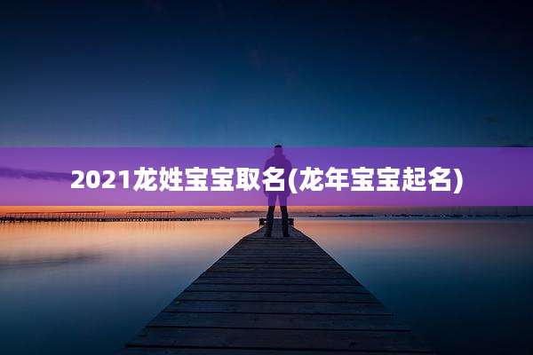2021龙姓宝宝取名(龙年宝宝起名)