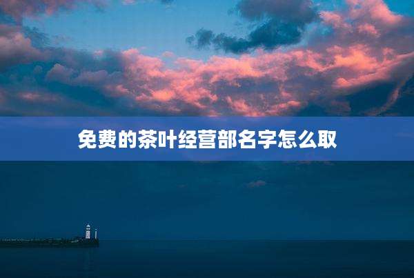 免费的茶叶经营部名字怎么取