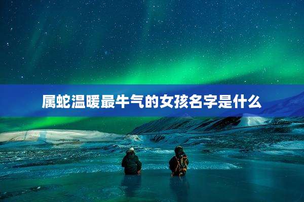 属蛇温暖最牛气的女孩名字是什么