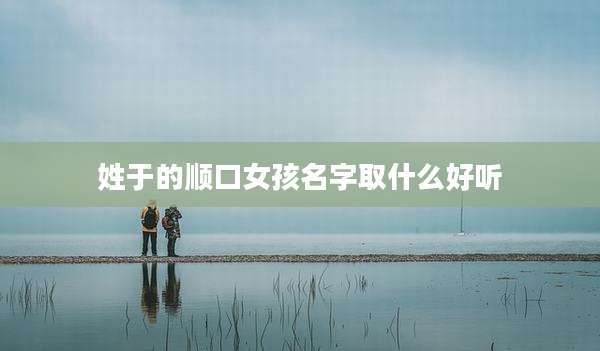 姓于的顺口女孩名字取什么好听