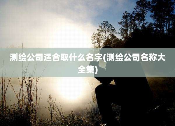 测绘公司适合取什么名字(测绘公司名称大全集)