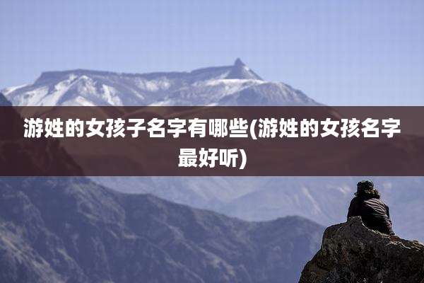 游姓的女孩子名字有哪些(游姓的女孩名字最好听)