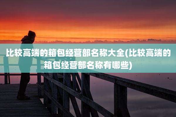 比较高端的箱包经营部名称大全(比较高端的箱包经营部名称有哪些)