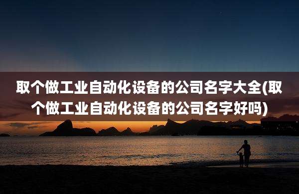 取个做工业自动化设备的公司名字大全(取个做工业自动化设备的公司名字好吗)