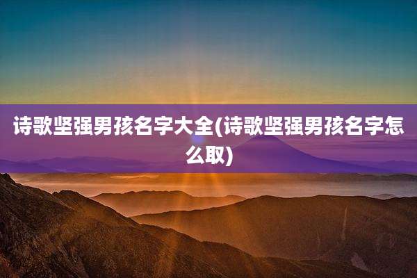 诗歌坚强男孩名字大全(诗歌坚强男孩名字怎么取)