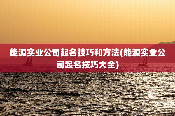 能源实业公司起名技巧和方法(能源实业公司起名技巧大全)