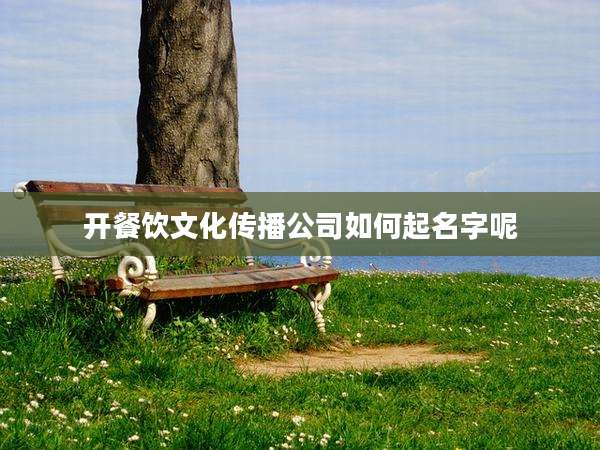 开餐饮文化传播公司如何起名字呢