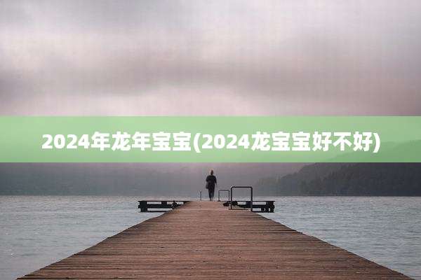 2024年龙年宝宝(2024龙宝宝好不好)