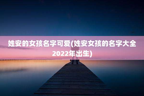 姓安的女孩名字可爱(姓安女孩的名字大全2022年出生)