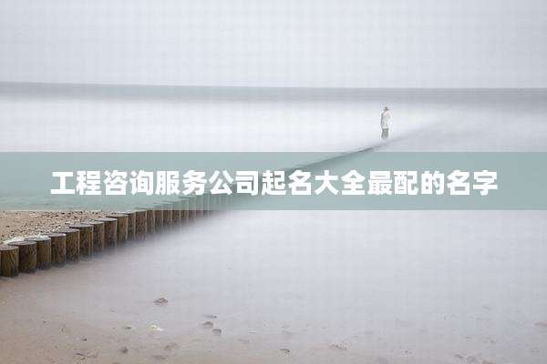 工程咨询服务公司起名大全最配的名字