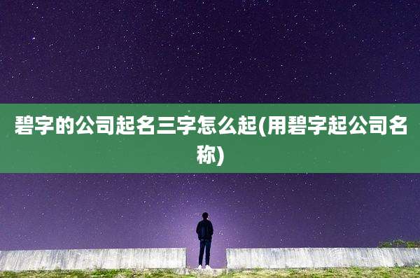 碧字的公司起名三字怎么起(用碧字起公司名称)