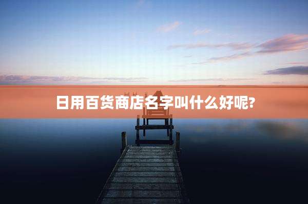 日用百货商店名字叫什么好呢?