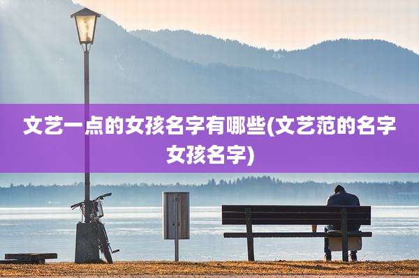 文艺一点的女孩名字有哪些(文艺范的名字女孩名字)