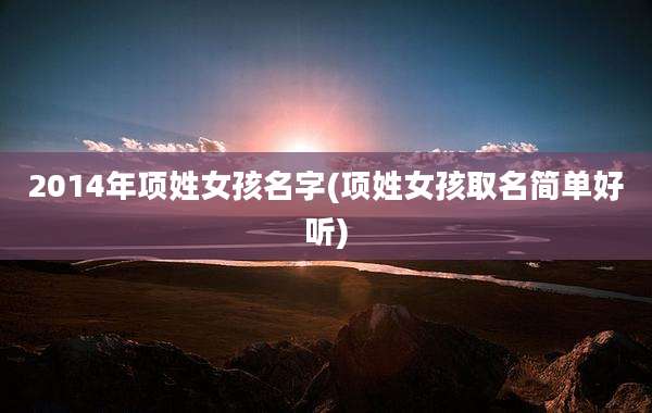 2014年项姓女孩名字(项姓女孩取名简单好听)
