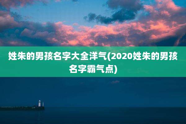 姓朱的男孩名字大全洋气(2020姓朱的男孩名字霸气点)