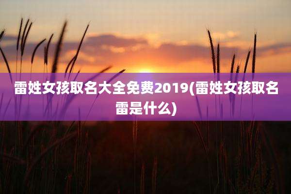 雷姓女孩取名大全免费2019(雷姓女孩取名雷是什么)