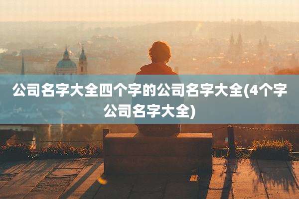 公司名字大全四个字的公司名字大全(4个字公司名字大全)