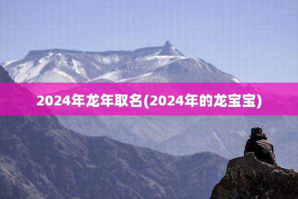 2024年龙年取名(2024年的龙宝宝)