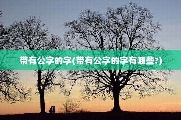 带有公字的字(带有公字的字有哪些?)