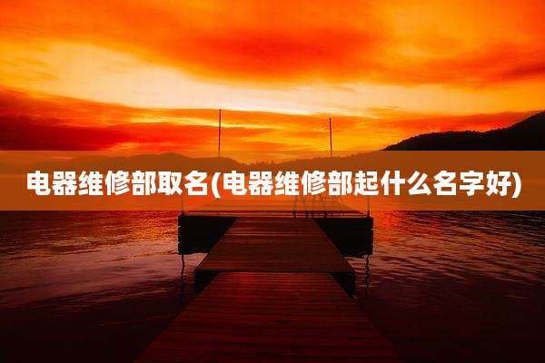 电器维修部取名(电器维修部起什么名字好)