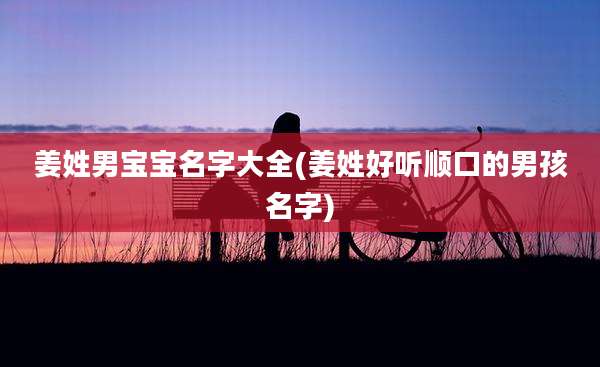 姜姓男宝宝名字大全(姜姓好听顺口的男孩名字)