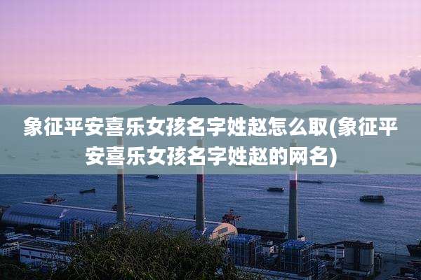 象征平安喜乐女孩名字姓赵怎么取(象征平安喜乐女孩名字姓赵的网名)