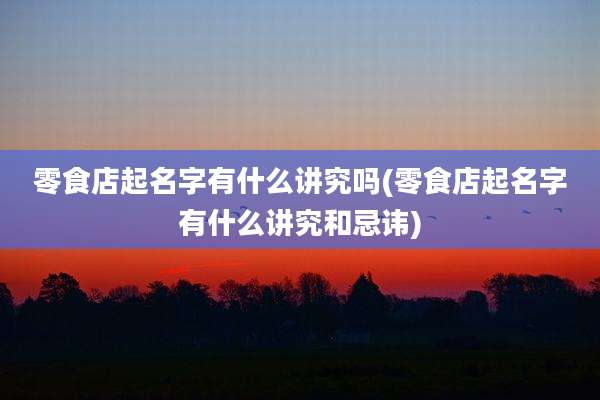 零食店起名字有什么讲究吗(零食店起名字有什么讲究和忌讳)