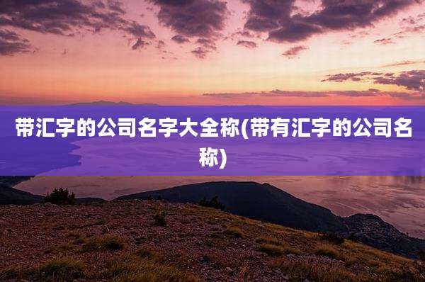 带汇字的公司名字大全称(带有汇字的公司名称)