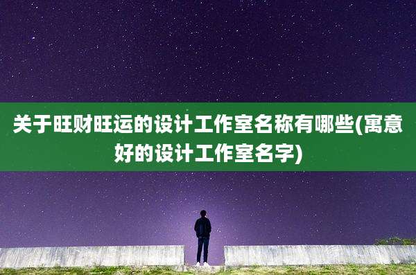 关于旺财旺运的设计工作室名称有哪些(寓意好的设计工作室名字)