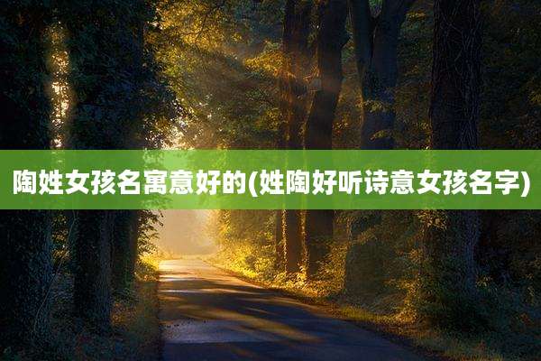 陶姓女孩名寓意好的(姓陶好听诗意女孩名字)
