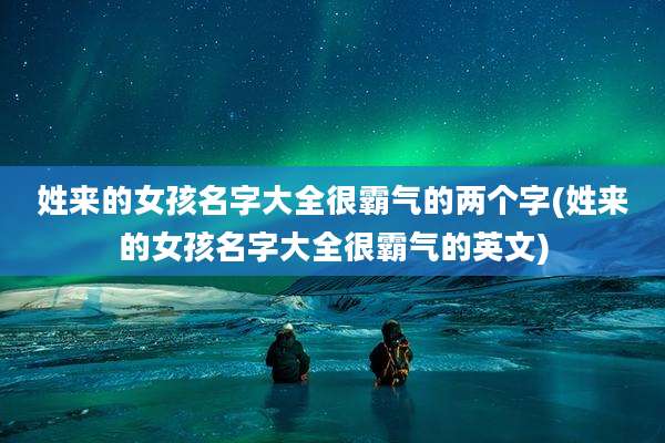 姓来的女孩名字大全很霸气的两个字(姓来的女孩名字大全很霸气的英文)