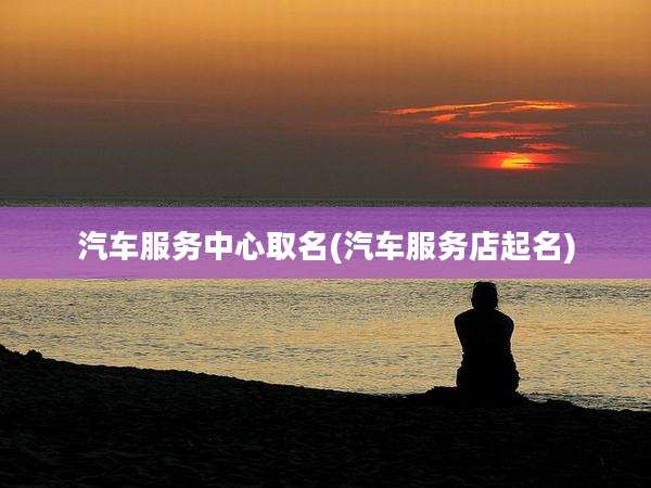 汽车服务中心取名(汽车服务店起名)