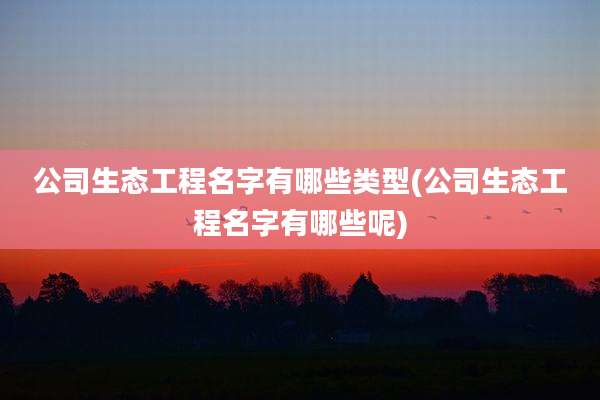 公司生态工程名字有哪些类型(公司生态工程名字有哪些呢)
