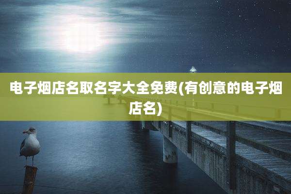 电子烟店名取名字大全免费(有创意的电子烟店名)
